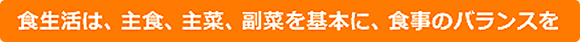 食生活は、主食、主菜、副菜を基本に、食事のバランスを