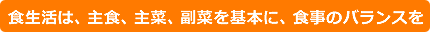 食生活は、主食、主菜、副菜を基本に、食事のバランスを