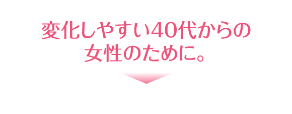 変化しやすい40代からの女性のために。