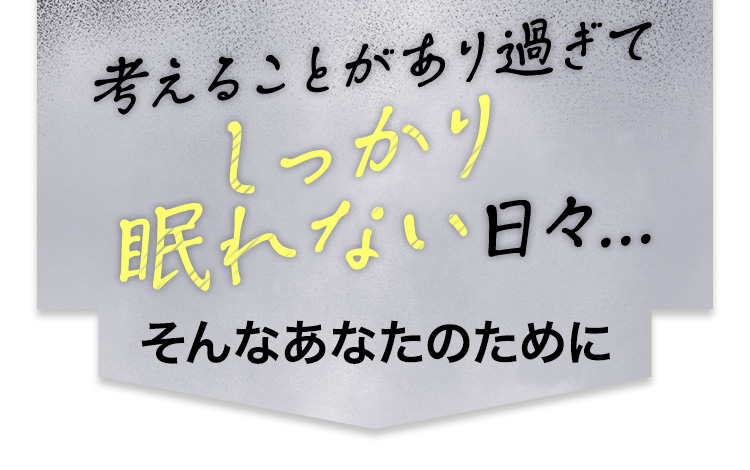 考えることがあり過ぎてしっかり眠れない日々 そんなあなたのために