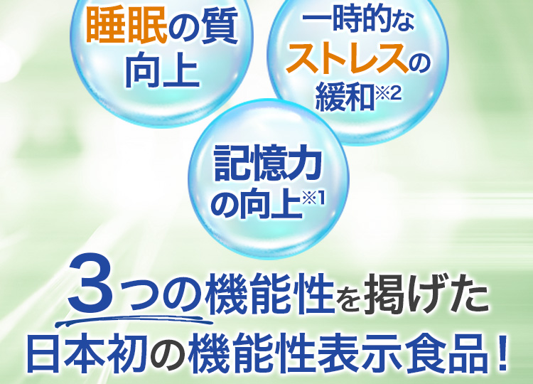 睡眠の質向上 記憶力の向上※1 一時的なストレスの緩和※2 3つの機能性を掲げた日本初の機能性表示食品!