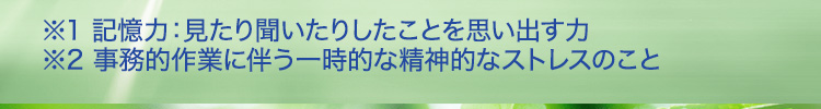 ※1 記憶力:見たり聞いたりしたことを思い出す力 ※2 事務的作業に伴う一時的な精神的なストレスのこと