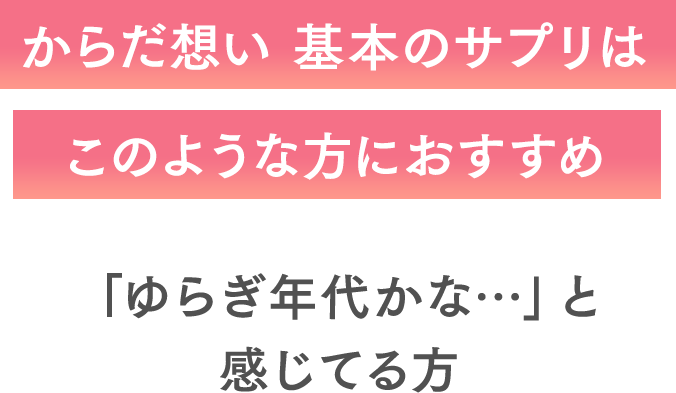 からだ想い 基本のサプリはこのような方におすすめ「ゆらぎ年代かな…」と感じてる方