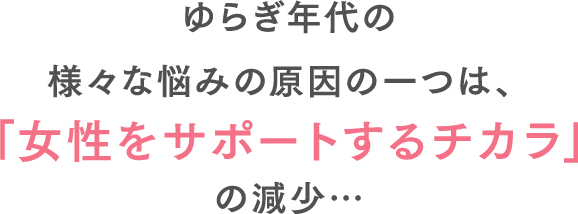 ゆらぎ年代の様々な悩みの原因の一つは、「女性をサポートするチカラ」の減少