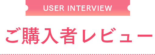 USER INTERVIEW ご購入者レビュー