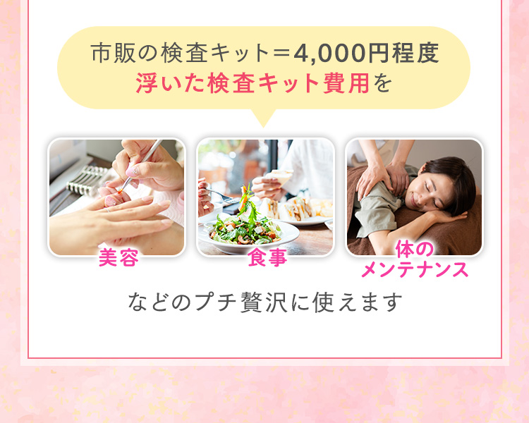 市販の検査キット＝4,000円程度浮いた検査キット費用を美容・食事・体のメンテナンスなどのプチ贅沢に使えます