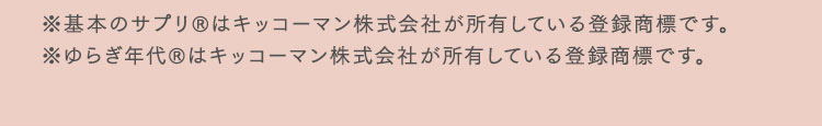 ※基本のサプリ&reg;はキッコーマン株式会社が所有している登録商標です。※ゆらぎ年代&reg;はキッコーマン株式会社が所有している登録商標です。
