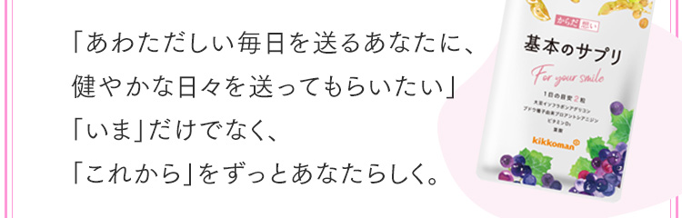 「あわただしい毎日を送るあなたに、健やかな日々を送ってもらいたい」「いま」だけでなく、「これから」をずっとあなたらしく。