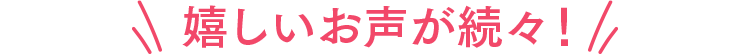 嬉しいお声が続々