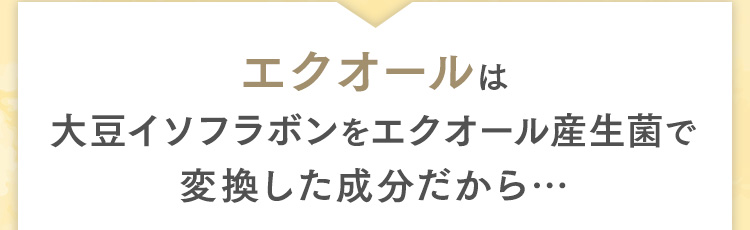 エクオールは大豆イソフラボンをエクオール産生菌で変換した成分だから…