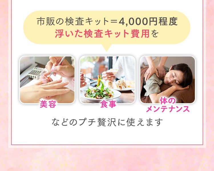 市販の検査キット＝4,000円程度浮いた検査キット費用を美容・食事・体のメンテナンスなどのプチ贅沢に使えます
