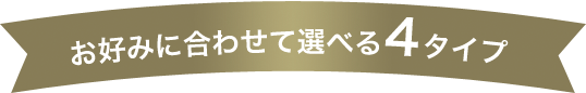 お好みに合わせて選べる4タイプ