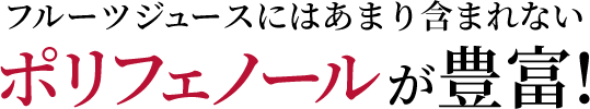 フルーツジュースにはあまり含まれない ポリフェノールが豊富! 