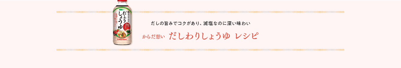 だしの旨みでコクがあり、減塩なのに深い味わい だしわりしょうゆ レシピ