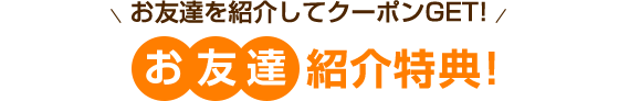 お友達を紹介してクーポンGET!