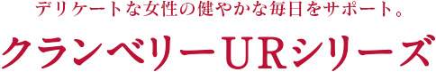 デリケートな女性の健やかな毎日をサポート。クランベリーURシリーズ